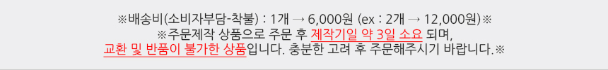 배송비(소비자부담-착불)1개:6,000원(ex : 2개 → 12,000원)